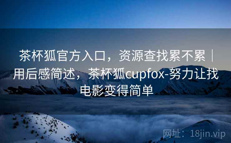 茶杯狐官方入口,资源查找累不累|用后感简述,茶杯狐cupfox-努力让找电影变得简单 第1张 茶杯狐官方入口,资源查找累不累|用后感简述,茶杯狐cupfox-努力让找电影变得简单 第1张