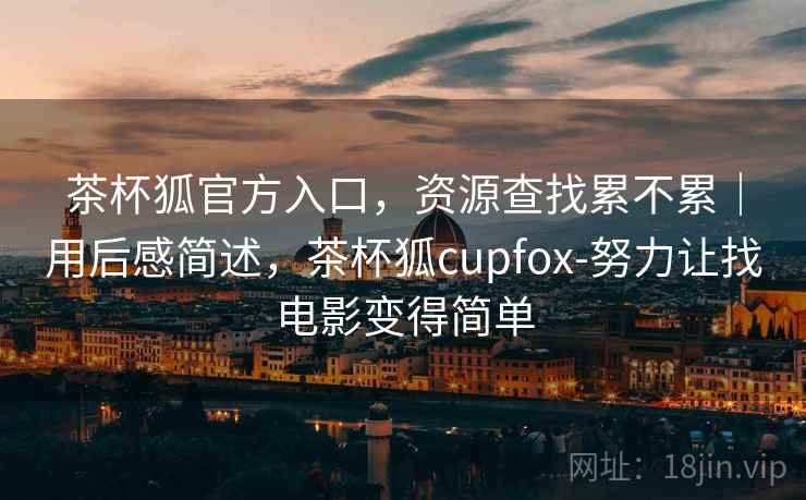 茶杯狐官方入口,资源查找累不累|用后感简述,茶杯狐cupfox-努力让找电影变得简单 第2张 茶杯狐官方入口,资源查找累不累|用后感简述,茶杯狐cupfox-努力让找电影变得简单 第2张