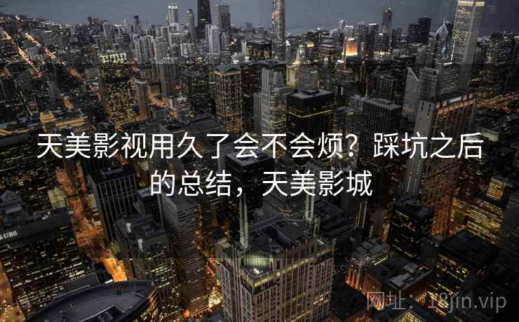天美影视用久了会不会烦?踩坑之后的总结,天美影城 第1张 天美影视用久了会不会烦?踩坑之后的总结,天美影城 第1张
