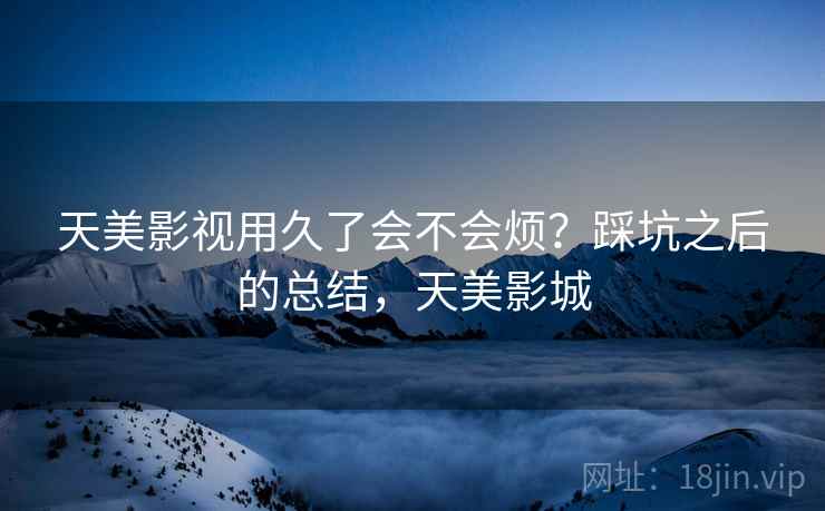 天美影视用久了会不会烦?踩坑之后的总结,天美影城 第2张 天美影视用久了会不会烦?踩坑之后的总结,天美影城 第2张