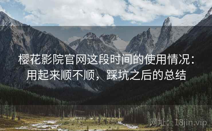 樱花影院官网这段时间的使用情况：用起来顺不顺，踩坑之后的总结  第1张