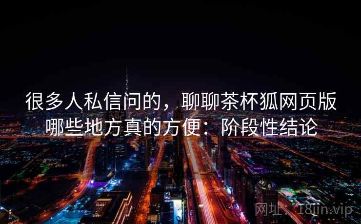 很多人私信问的，聊聊茶杯狐网页版哪些地方真的方便：阶段性结论  第1张