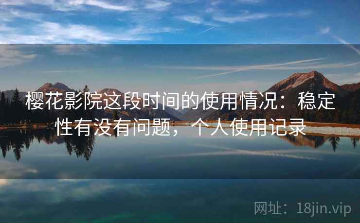 樱花影院这段时间的使用情况：稳定性有没有问题，个人使用记录  第1张