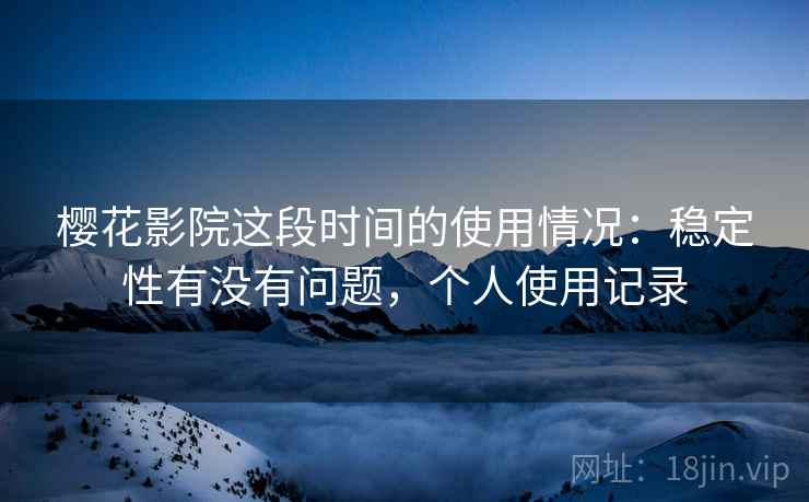 樱花影院这段时间的使用情况：稳定性有没有问题，个人使用记录  第2张