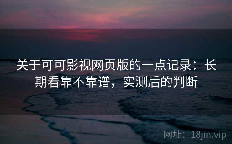 关于可可影视网页版的一点记录:长期看靠不靠谱,实测后的判断 第1张 关于可可影视网页版的一点记录:长期看靠不靠谱,实测后的判断 第1张