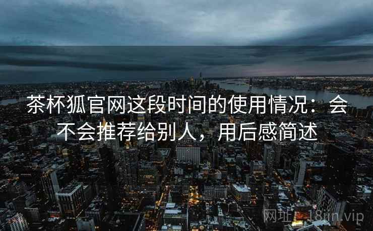 茶杯狐官网这段时间的使用情况:会不会推荐给别人,用后感简述 第2张 茶杯狐官网这段时间的使用情况:会不会推荐给别人,用后感简述 第2张