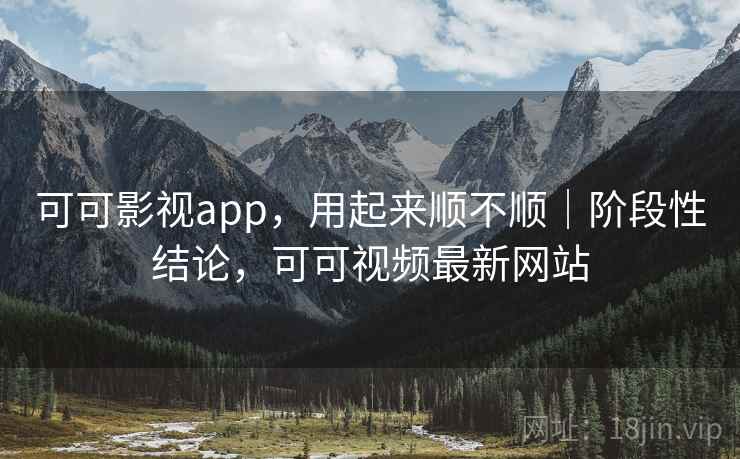 可可影视app,用起来顺不顺|阶段性结论,可可视频最新网站 第2张 可可影视app,用起来顺不顺|阶段性结论,可可视频最新网站 第2张