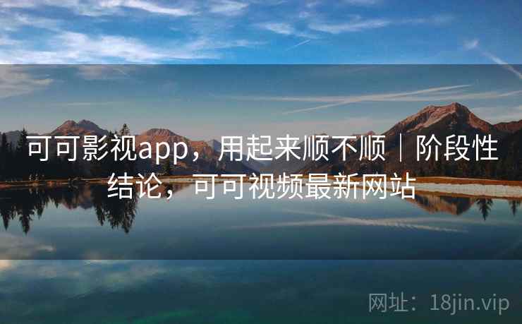 可可影视app,用起来顺不顺|阶段性结论,可可视频最新网站 第1张 可可影视app,用起来顺不顺|阶段性结论,可可视频最新网站 第1张