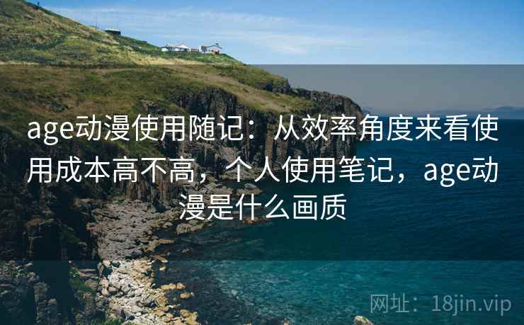 age动漫使用随记：从效率角度来看使用成本高不高，个人使用笔记，age动漫是什么画质  第1张
