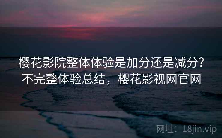 樱花影院整体体验是加分还是减分？不完整体验总结，樱花影视网官网  第1张