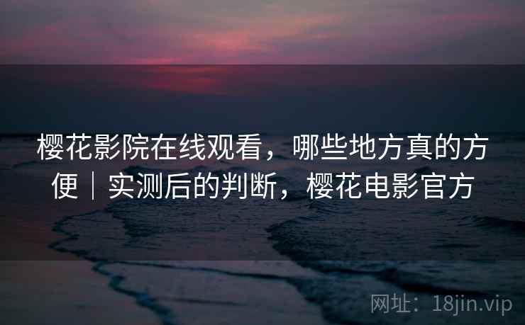 樱花影院在线观看,哪些地方真的方便|实测后的判断,樱花电影官方 第1张 樱花影院在线观看,哪些地方真的方便|实测后的判断,樱花电影官方 第1张
