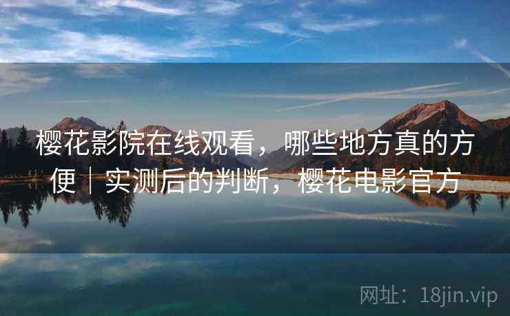 樱花影院在线观看,哪些地方真的方便|实测后的判断,樱花电影官方 第2张 樱花影院在线观看,哪些地方真的方便|实测后的判断,樱花电影官方 第2张