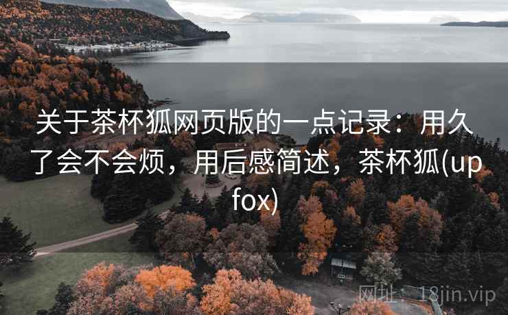 关于茶杯狐网页版的一点记录:用久了会不会烦,用后感简述,茶杯狐(upfox) 第1张 关于茶杯狐网页版的一点记录:用久了会不会烦,用后感简述,茶杯狐(upfox) 第1张