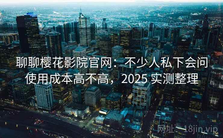 聊聊樱花影院官网：不少人私下会问使用成本高不高，2025 实测整理  第2张