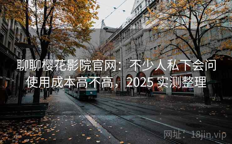 聊聊樱花影院官网：不少人私下会问使用成本高不高，2025 实测整理  第1张