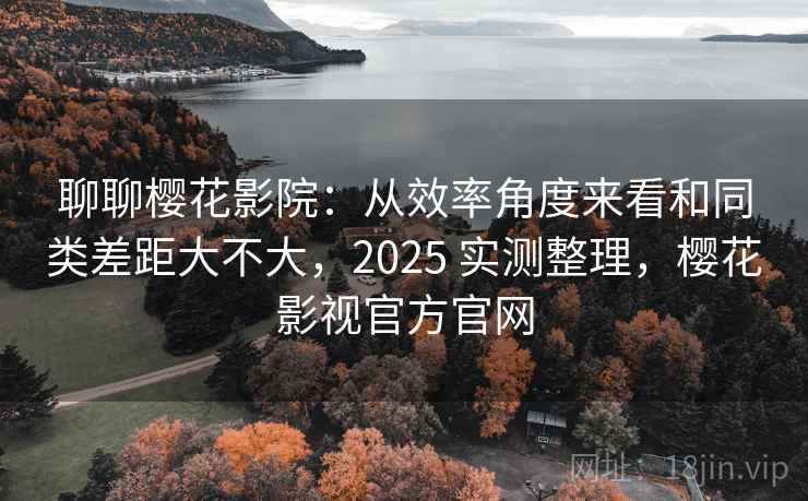 聊聊樱花影院：从效率角度来看和同类差距大不大，2025 实测整理，樱花影视官方官网  第2张