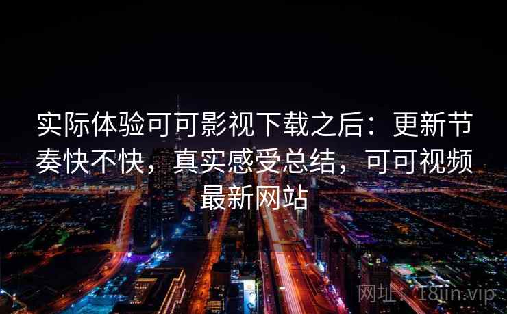 实际体验可可影视下载之后：更新节奏快不快，真实感受总结，可可视频最新网站  第1张