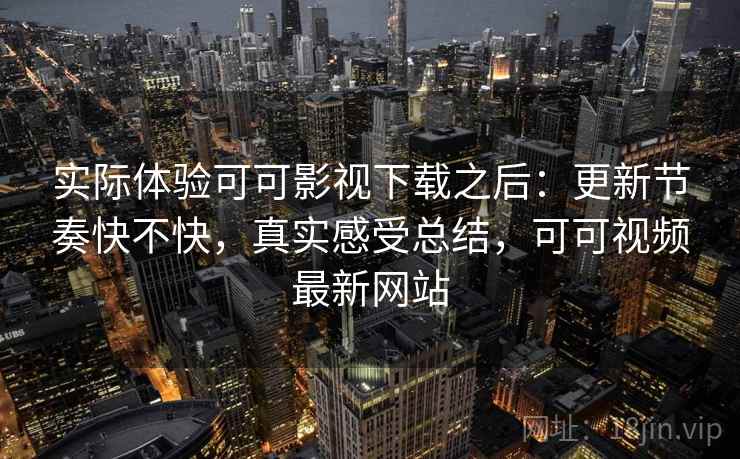 实际体验可可影视下载之后：更新节奏快不快，真实感受总结，可可视频最新网站  第2张