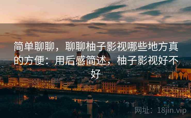 简单聊聊，聊聊柚子影视哪些地方真的方便：用后感简述，柚子影视好不好  第1张