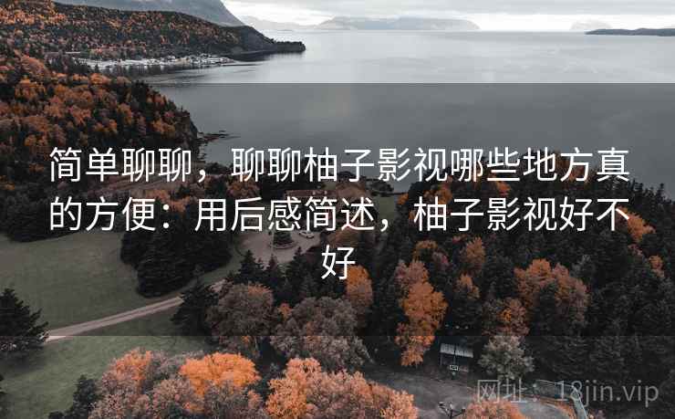简单聊聊，聊聊柚子影视哪些地方真的方便：用后感简述，柚子影视好不好  第2张