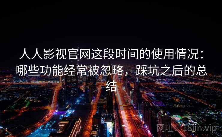 人人影视官网这段时间的使用情况:哪些功能经常被忽略,踩坑之后的总结 第1张 人人影视官网这段时间的使用情况:哪些功能经常被忽略,踩坑之后的总结 第1张