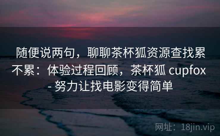 随便说两句,聊聊茶杯狐资源查找累不累:体验过程回顾,茶杯狐 cupfox - 努力让找电影变得简单 第2张 随便说两句,聊聊茶杯狐资源查找累不累:体验过程回顾,茶杯狐 cupfox - 努力让找电影变得简单 第2张