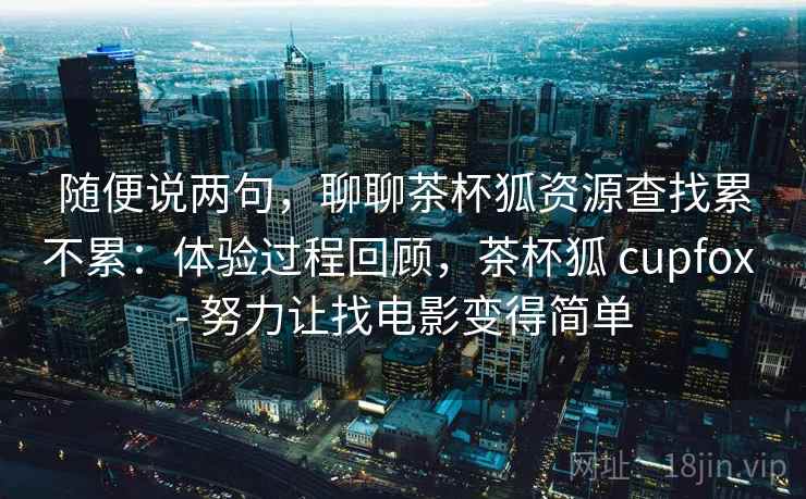 随便说两句,聊聊茶杯狐资源查找累不累:体验过程回顾,茶杯狐 cupfox - 努力让找电影变得简单 第1张 随便说两句,聊聊茶杯狐资源查找累不累:体验过程回顾,茶杯狐 cupfox - 努力让找电影变得简单 第1张