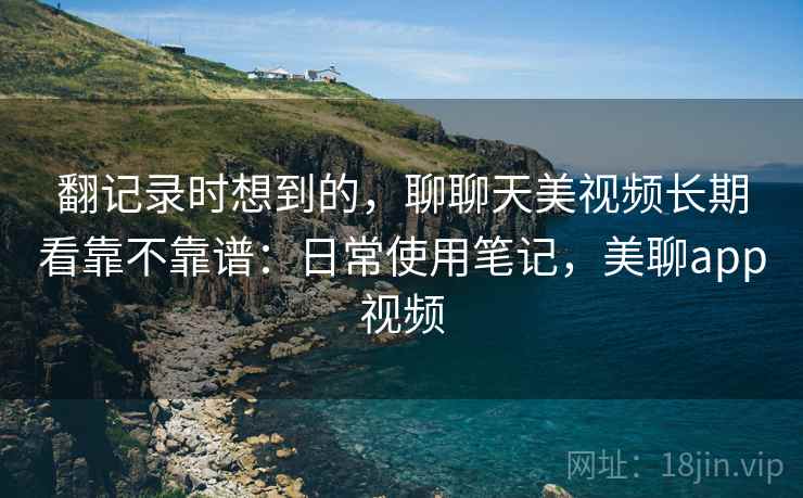 翻记录时想到的，聊聊天美视频长期看靠不靠谱：日常使用笔记，美聊app视频  第1张