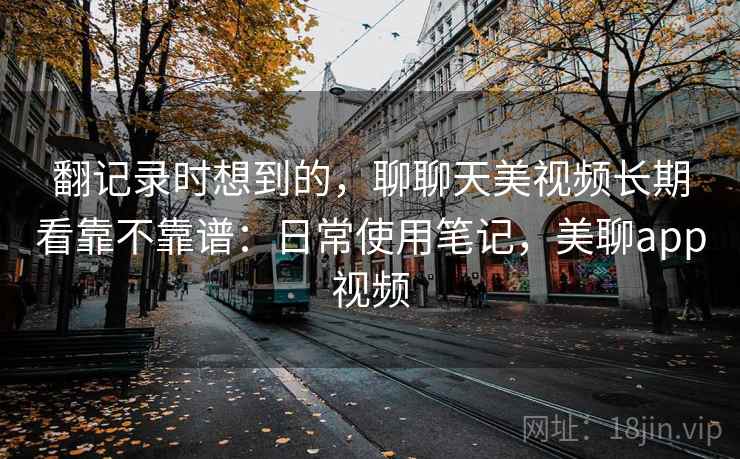 翻记录时想到的，聊聊天美视频长期看靠不靠谱：日常使用笔记，美聊app视频  第2张
