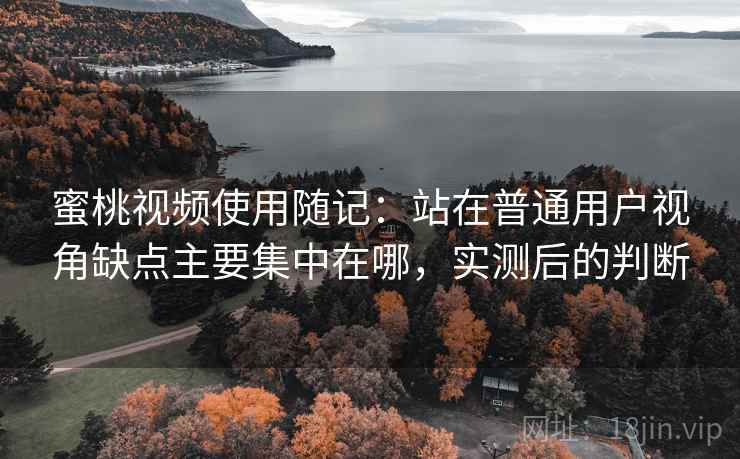蜜桃视频使用随记：站在普通用户视角缺点主要集中在哪，实测后的判断  第2张