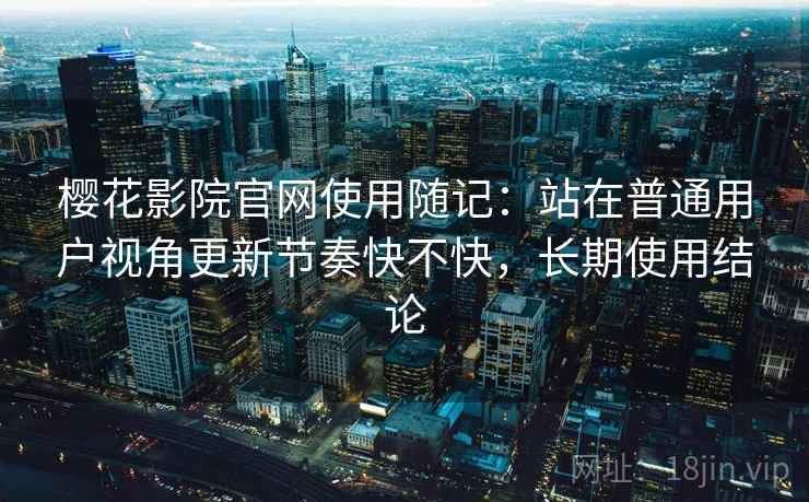 樱花影院官网使用随记：站在普通用户视角更新节奏快不快，长期使用结论  第1张