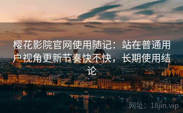樱花影院官网使用随记：站在普通用户视角更新节奏快不快，长期使用结论  第2张