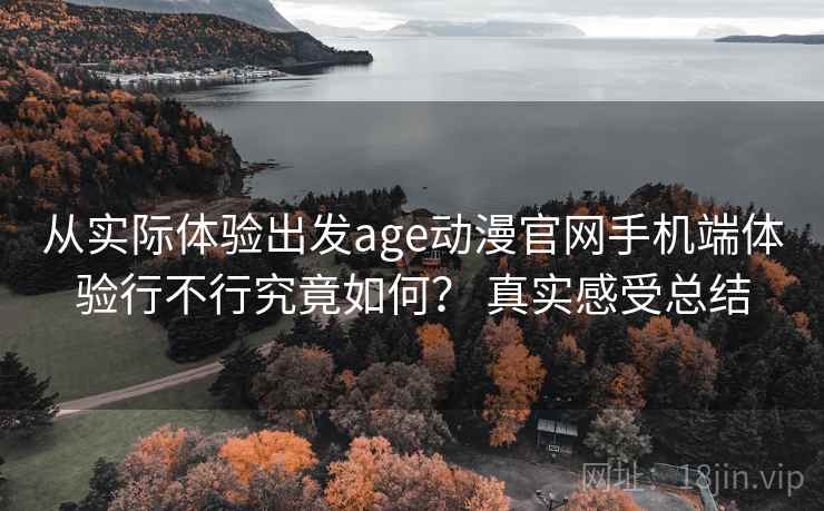 从实际体验出发age动漫官网手机端体验行不行究竟如何？ 真实感受总结  第1张
