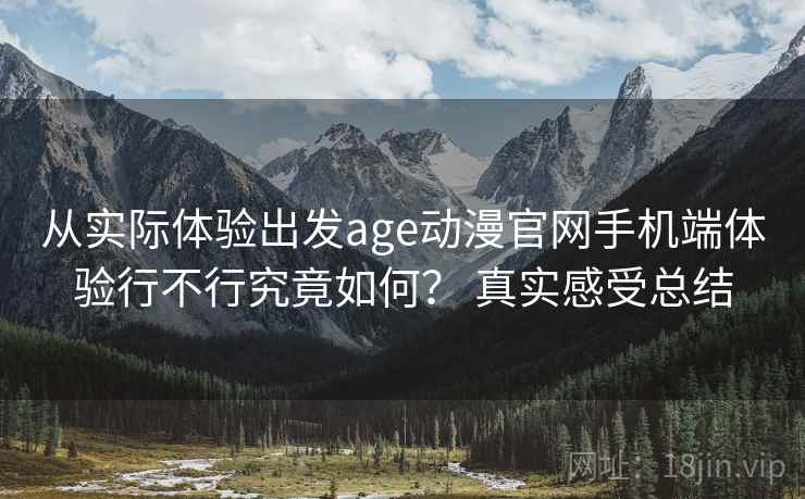 从实际体验出发age动漫官网手机端体验行不行究竟如何？ 真实感受总结  第2张