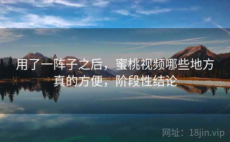 用了一阵子之后，蜜桃视频哪些地方真的方便，阶段性结论  第1张
