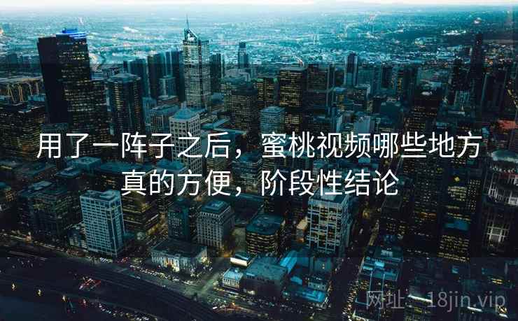 用了一阵子之后，蜜桃视频哪些地方真的方便，阶段性结论  第2张