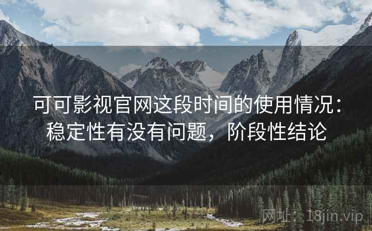 可可影视官网这段时间的使用情况：稳定性有没有问题，阶段性结论  第1张