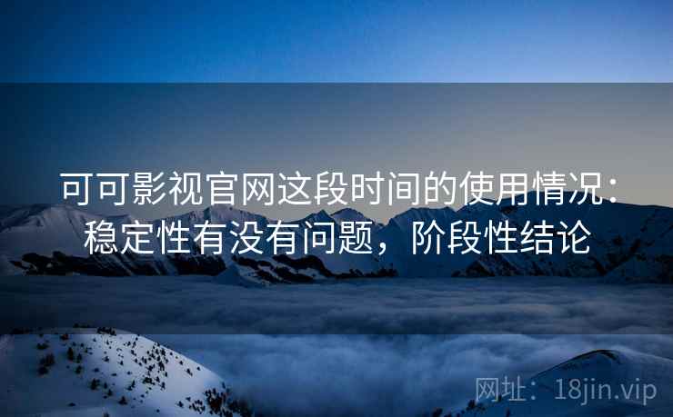 可可影视官网这段时间的使用情况：稳定性有没有问题，阶段性结论  第2张