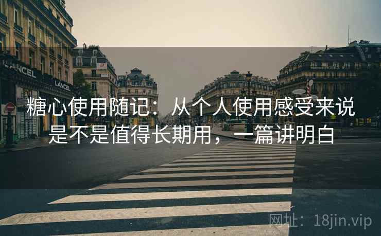 糖心使用随记:从个人使用感受来说是不是值得长期用,一篇讲明白 第2张 糖心使用随记:从个人使用感受来说是不是值得长期用,一篇讲明白 第2张
