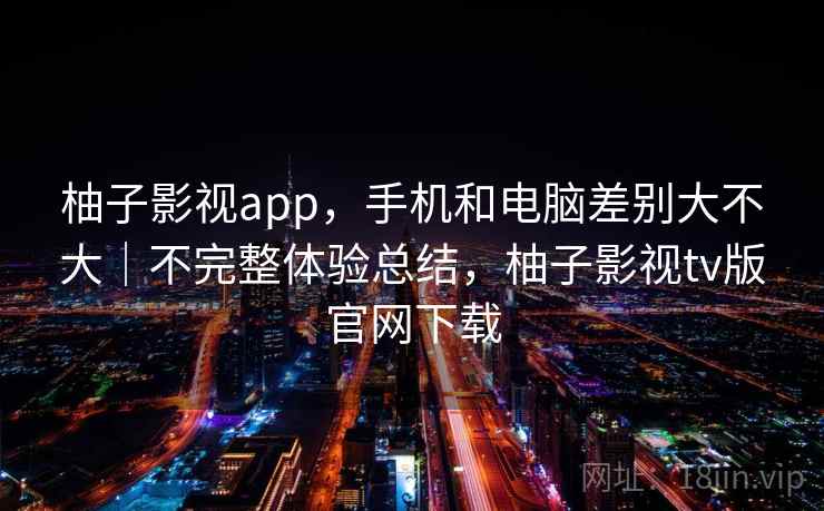 柚子影视app,手机和电脑差别大不大|不完整体验总结,柚子影视tv版官网下载 第1张 柚子影视app,手机和电脑差别大不大|不完整体验总结,柚子影视tv版官网下载 第1张