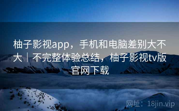 柚子影视app,手机和电脑差别大不大|不完整体验总结,柚子影视tv版官网下载 第2张 柚子影视app,手机和电脑差别大不大|不完整体验总结,柚子影视tv版官网下载 第2张