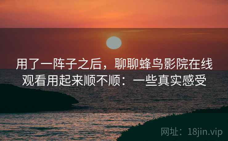 用了一阵子之后，聊聊蜂鸟影院在线观看用起来顺不顺：一些真实感受  第1张