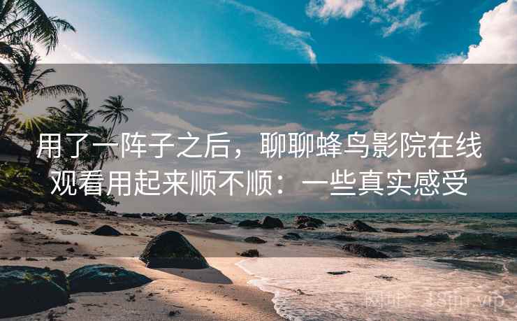 用了一阵子之后，聊聊蜂鸟影院在线观看用起来顺不顺：一些真实感受  第2张