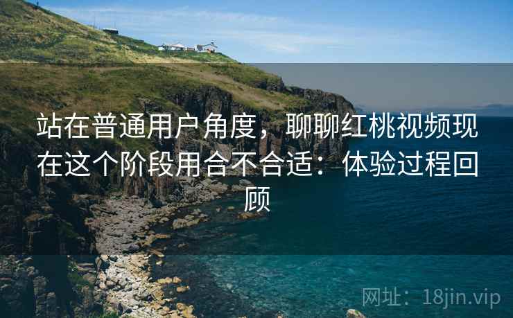 站在普通用户角度，聊聊红桃视频现在这个阶段用合不合适：体验过程回顾  第1张