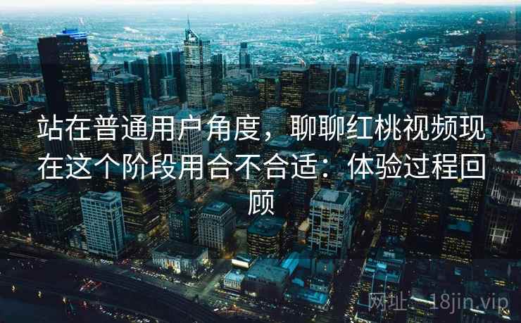 站在普通用户角度，聊聊红桃视频现在这个阶段用合不合适：体验过程回顾  第2张