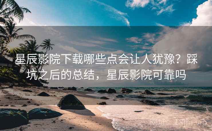 星辰影院下载哪些点会让人犹豫？踩坑之后的总结，星辰影院可靠吗  第1张