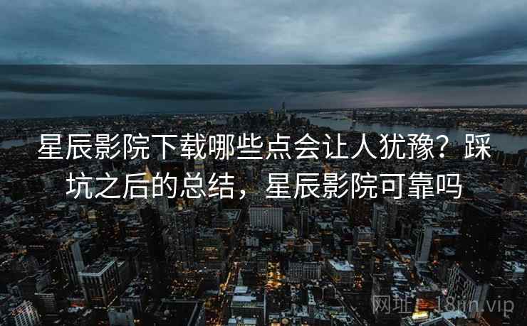 星辰影院下载哪些点会让人犹豫？踩坑之后的总结，星辰影院可靠吗  第2张