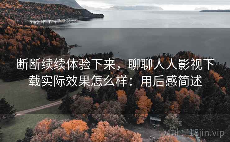 断断续续体验下来,聊聊人人影视下载实际效果怎么样:用后感简述 第1张 断断续续体验下来,聊聊人人影视下载实际效果怎么样:用后感简述 第1张
