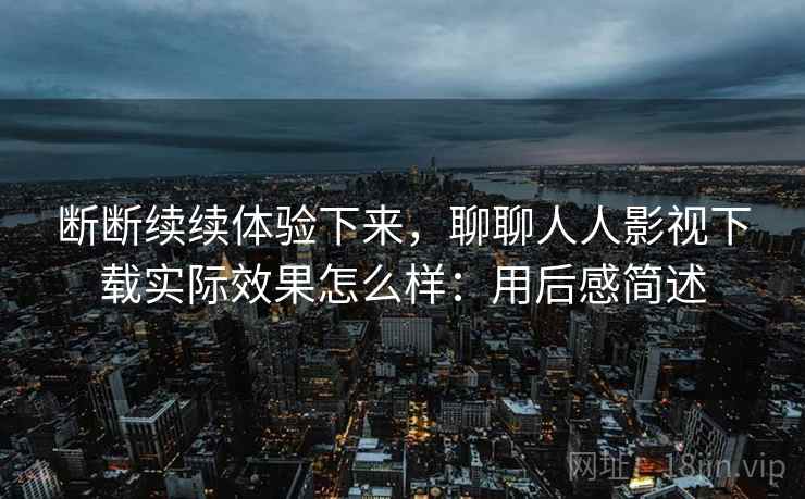 断断续续体验下来,聊聊人人影视下载实际效果怎么样:用后感简述 第2张 断断续续体验下来,聊聊人人影视下载实际效果怎么样:用后感简述 第2张
