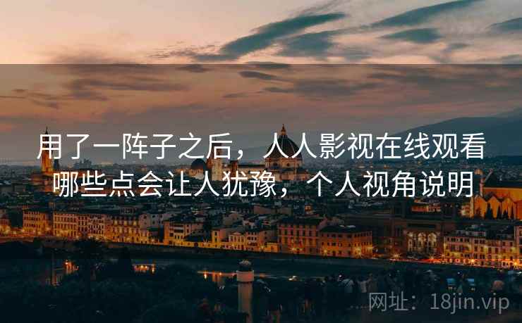 用了一阵子之后,人人影视在线观看哪些点会让人犹豫,个人视角说明 第1张 用了一阵子之后,人人影视在线观看哪些点会让人犹豫,个人视角说明 第1张